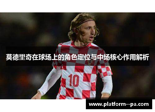莫德里奇在球场上的角色定位与中场核心作用解析