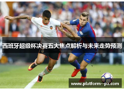 西班牙超级杯决赛五大焦点解析与未来走势预测