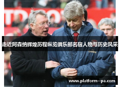走近阿森纳辉煌历程纵览俱乐部名宿人物与历史风采