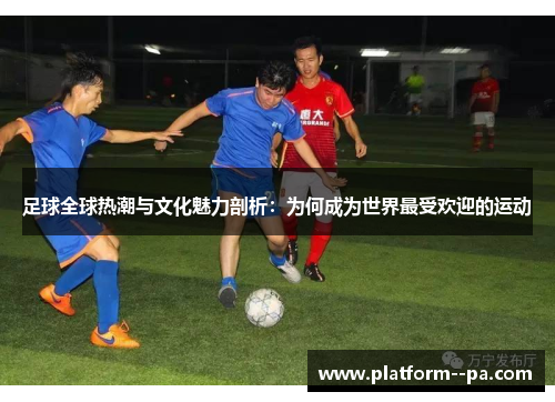 足球全球热潮与文化魅力剖析：为何成为世界最受欢迎的运动