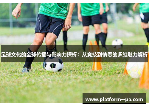 足球文化的全球传播与影响力探析：从竞技到情感的多维魅力解析
