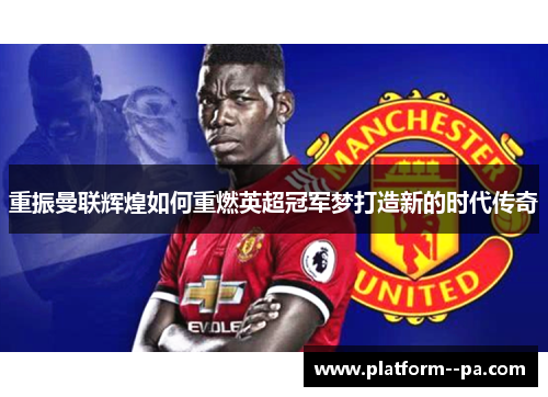 重振曼联辉煌如何重燃英超冠军梦打造新的时代传奇