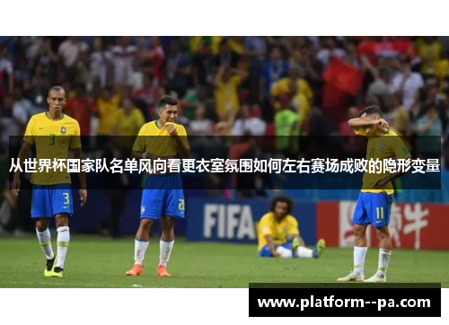 从世界杯国家队名单风向看更衣室氛围如何左右赛场成败的隐形变量 从世界杯国家队名单风向看更衣室氛围如何左右赛场成败的隐形变量