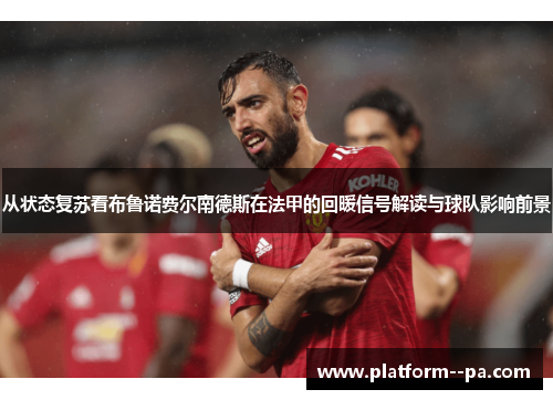 从状态复苏看布鲁诺费尔南德斯在法甲的回暖信号解读与球队影响前景 从状态复苏看布鲁诺费尔南德斯在法甲的回暖信号解读与球队影响前景