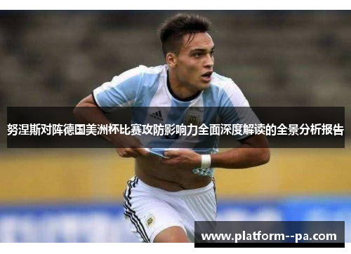 努涅斯对阵德国美洲杯比赛攻防影响力全面深度解读的全景分析报告