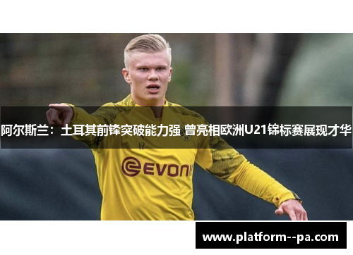 阿尔斯兰:土耳其前锋突破能力强 曾亮相欧洲U21锦标赛展现才华 阿尔斯兰:土耳其前锋突破能力强 曾亮相欧洲U21锦标赛展现才华