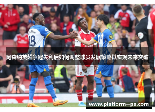 阿森纳英超争冠失利后如何调整球员发展策略以实现未来突破 阿森纳英超争冠失利后如何调整球员发展策略以实现未来突破