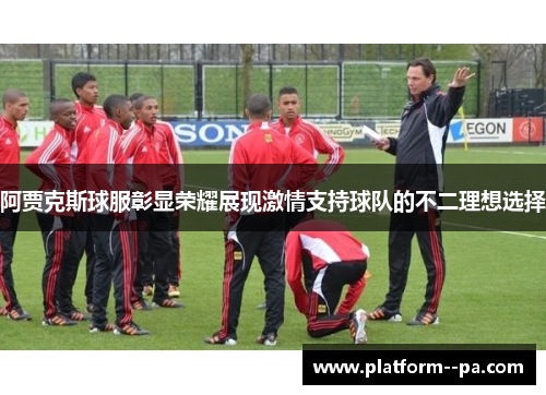 阿贾克斯球服彰显荣耀展现激情支持球队的不二理想选择