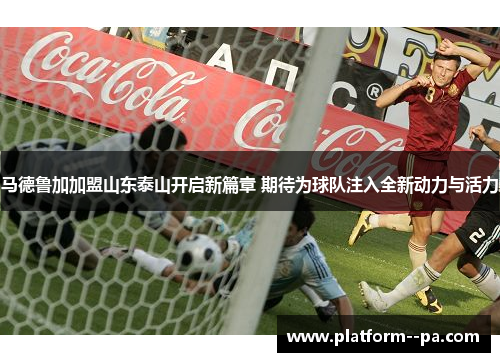马德鲁加加盟山东泰山开启新篇章 期待为球队注入全新动力与活力