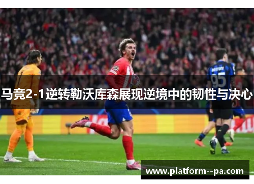 马竞2-1逆转勒沃库森展现逆境中的韧性与决心