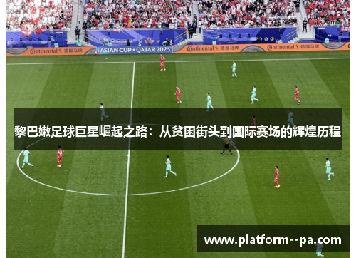 黎巴嫩足球巨星崛起之路：从贫困街头到国际赛场的辉煌历程
