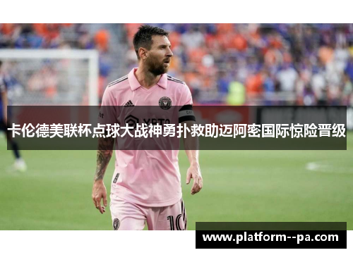 卡伦德美联杯点球大战神勇扑救助迈阿密国际惊险晋级