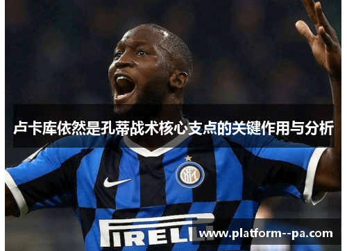 卢卡库依然是孔蒂战术核心支点的关键作用与分析 卢卡库依然是孔蒂战术核心支点的关键作用与分析