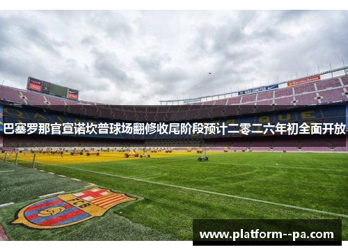 巴塞罗那官宣诺坎普球场翻修收尾阶段预计二零二六年初全面开放
