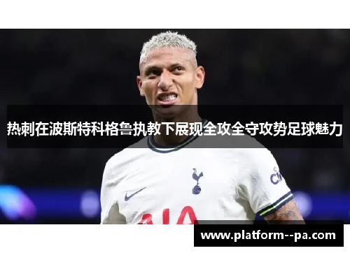 热刺在波斯特科格鲁执教下展现全攻全守攻势足球魅力 热刺在波斯特科格鲁执教下展现全攻全守攻势足球魅力