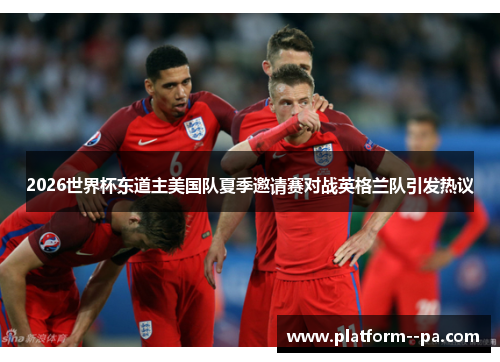 2026世界杯东道主美国队夏季邀请赛对战英格兰队引发热议