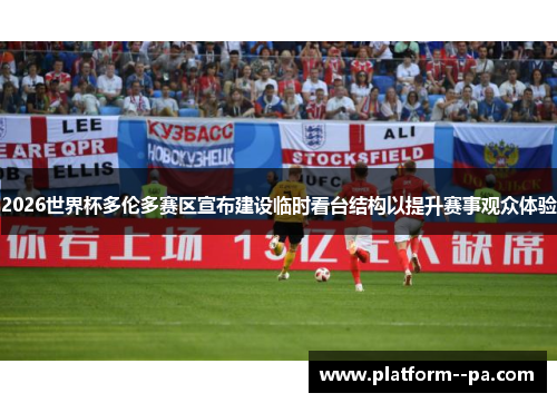 2026世界杯多伦多赛区宣布建设临时看台结构以提升赛事观众体验 2026世界杯多伦多赛区宣布建设临时看台结构以提升赛事观众体验