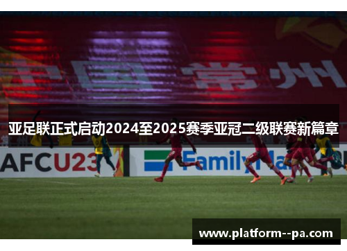 亚足联正式启动2024至2025赛季亚冠二级联赛新篇章 亚足联正式启动2024至2025赛季亚冠二级联赛新篇章