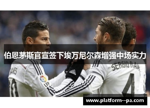 伯恩茅斯官宣签下埃万尼尔森增强中场实力 伯恩茅斯官宣签下埃万尼尔森增强中场实力