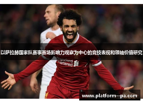 以萨拉赫国家队赛事赛场影响力观察为中心的竞技表现和领袖价值研究