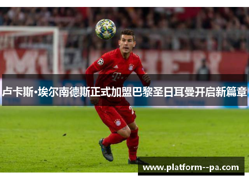 卢卡斯·埃尔南德斯正式加盟巴黎圣日耳曼开启新篇章 卢卡斯·埃尔南德斯正式加盟巴黎圣日耳曼开启新篇章