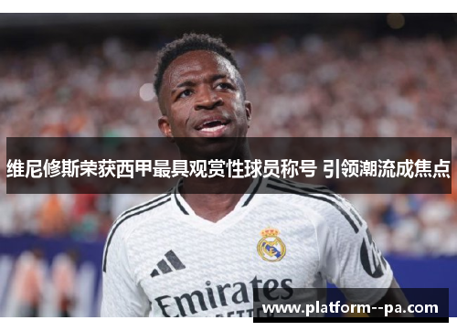 维尼修斯荣获西甲最具观赏性球员称号 引领潮流成焦点
