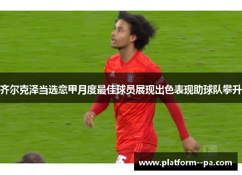 齐尔克泽当选意甲月度最佳球员展现出色表现助球队攀升