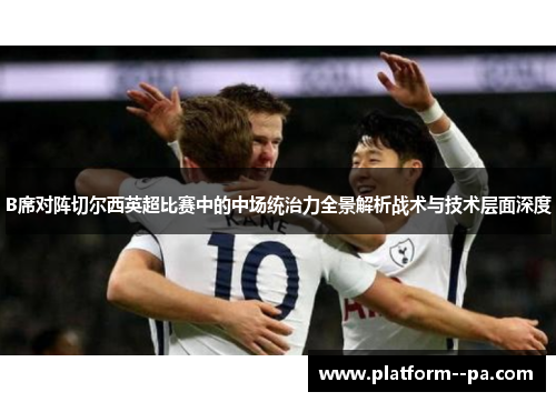 B席对阵切尔西英超比赛中的中场统治力全景解析战术与技术层面深度