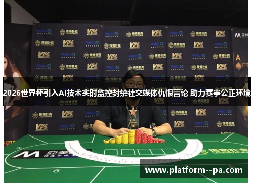 2026世界杯引入AI技术实时监控封禁社交媒体仇恨言论 助力赛事公正环境