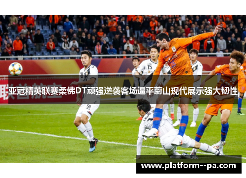 亚冠精英联赛柔佛DT顽强逆袭客场逼平蔚山现代展示强大韧性