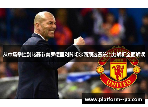 从中场掌控到比赛节奏罗德里对阵切尔西预选赛统治力解析全面解读