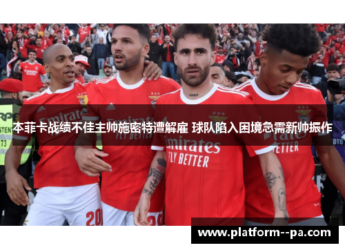 本菲卡战绩不佳主帅施密特遭解雇 球队陷入困境急需新帅振作 本菲卡战绩不佳主帅施密特遭解雇 球队陷入困境急需新帅振作