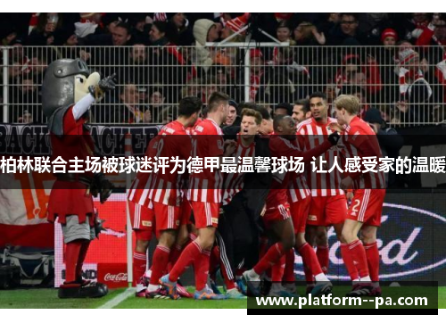 柏林联合主场被球迷评为德甲最温馨球场 让人感受家的温暖 柏林联合主场被球迷评为德甲最温馨球场 让人感受家的温暖