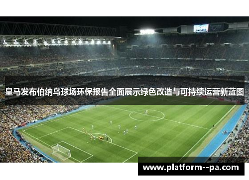 皇马发布伯纳乌球场环保报告全面展示绿色改造与可持续运营新蓝图 皇马发布伯纳乌球场环保报告全面展示绿色改造与可持续运营新蓝图