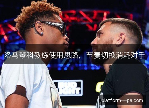 洛马琴科教练使用思路,节奏切换消耗对手 洛马琴科教练使用思路,节奏切换消耗对手