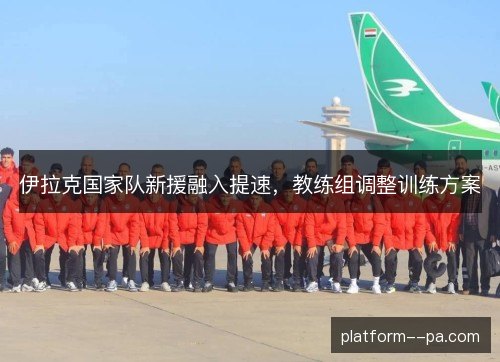 伊拉克国家队新援融入提速，教练组调整训练方案