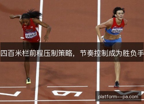 四百米栏前程压制策略,节奏控制成为胜负手 四百米栏前程压制策略,节奏控制成为胜负手