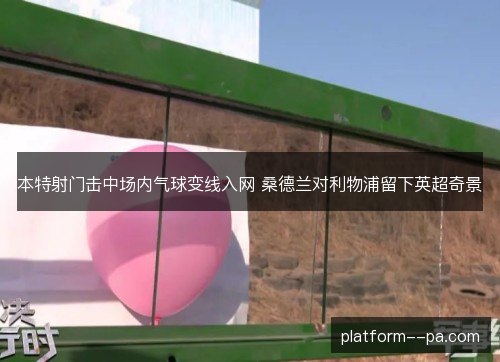 本特射门击中场内气球变线入网 桑德兰对利物浦留下英超奇景